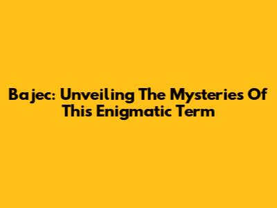 Bajec: Unveiling The Mysteries Of This Enigmatic Term