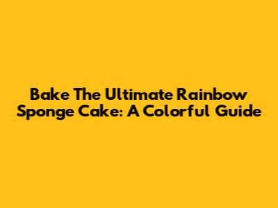 Bake The Ultimate Rainbow Sponge Cake: A Colorful Guide