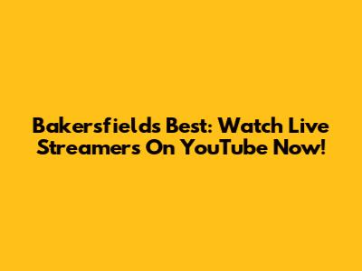 Bakersfield's Best: Watch Live Streamers On YouTube Now!