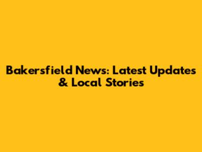 Bakersfield News: Latest Updates & Local Stories