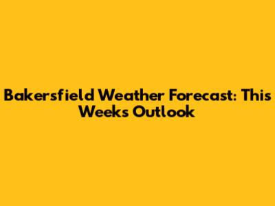 Bakersfield Weather Forecast: This Week's Outlook