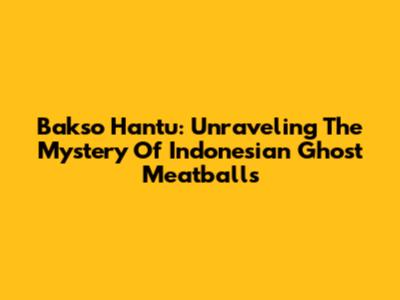 Bakso Hantu: Unraveling The Mystery Of Indonesian Ghost Meatballs