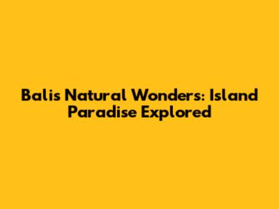 Bali's Natural Wonders: Island Paradise Explored
