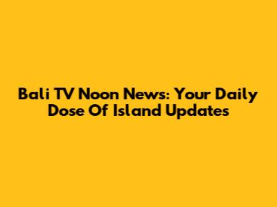Bali TV Noon News: Your Daily Dose Of Island Updates