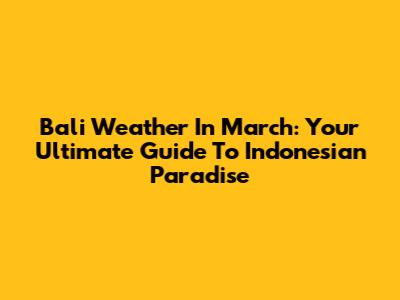 Bali Weather In March: Your Ultimate Guide To Indonesian Paradise