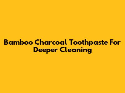 Bamboo Charcoal Toothpaste For Deeper Cleaning