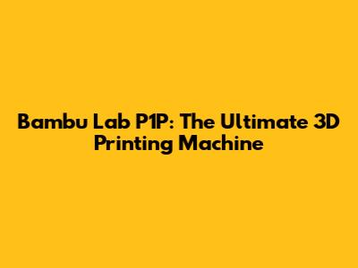 Bambu Lab P1P: The Ultimate 3D Printing Machine