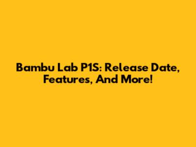 Bambu Lab P1S: Release Date, Features, And More!