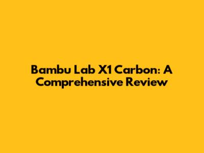 Bambu Lab X1 Carbon: A Comprehensive Review