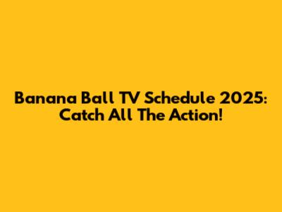 Banana Ball TV Schedule 2025: Catch All The Action!
