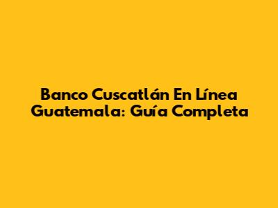 Banco Cuscatlán En Línea Guatemala: Guía Completa