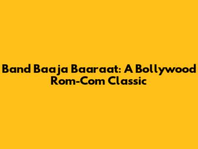 Band Baaja Baaraat: A Bollywood Rom-Com Classic