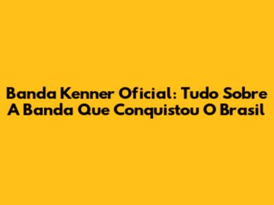 Banda Kenner Oficial: Tudo Sobre A Banda Que Conquistou O Brasil