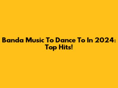 Banda Music To Dance To In 2024: Top Hits!