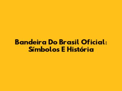 Bandeira Do Brasil Oficial: Símbolos E História