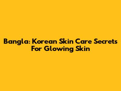 Bangla: Korean Skin Care Secrets For Glowing Skin
