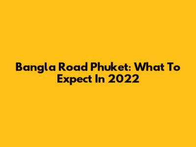 Bangla Road Phuket: What To Expect In 2022