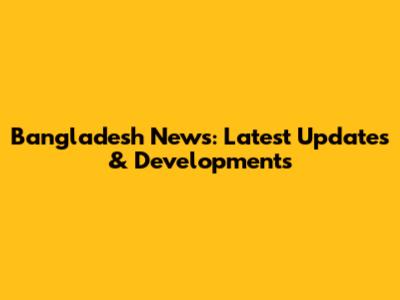 Bangladesh News: Latest Updates & Developments