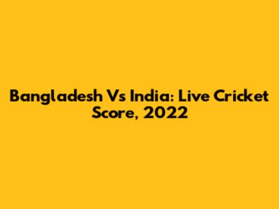 Bangladesh Vs India: Live Cricket Score, 2022