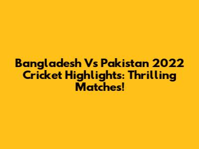Bangladesh Vs Pakistan 2022 Cricket Highlights: Thrilling Matches!