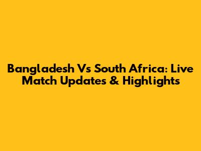Bangladesh Vs South Africa: Live Match Updates & Highlights
