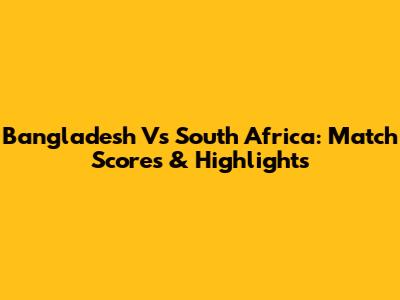 Bangladesh Vs South Africa: Match Scores & Highlights