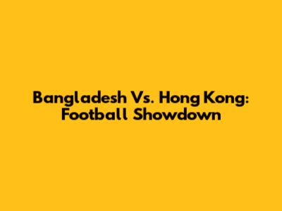 Bangladesh Vs. Hong Kong: Football Showdown