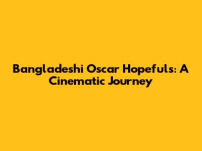 Bangladeshi Oscar Hopefuls: A Cinematic Journey