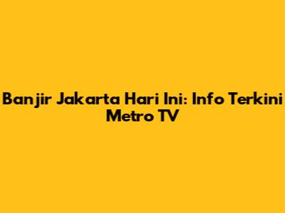Banjir Jakarta Hari Ini: Info Terkini Metro TV