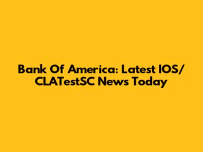 Bank Of America: Latest IOS/CLATestSC News Today