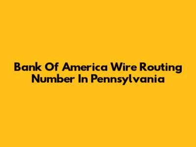 Bank Of America Wire Routing Number In Pennsylvania