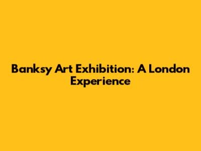 Banksy Art Exhibition: A London Experience