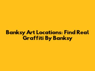 Banksy Art Locations: Find Real Graffiti By Banksy