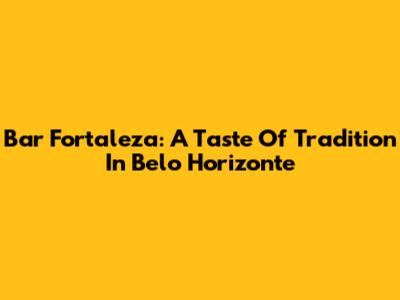 Bar Fortaleza: A Taste Of Tradition In Belo Horizonte