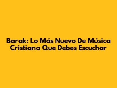 Barak: Lo Más Nuevo De Música Cristiana Que Debes Escuchar