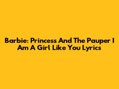 Barbie: Princess And The Pauper "I Am A Girl Like You" Lyrics
