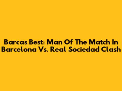 Barca's Best: Man Of The Match In Barcelona Vs. Real Sociedad Clash