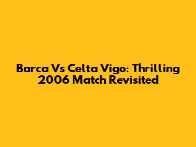 Barca Vs Celta Vigo: Thrilling 2006 Match Revisited