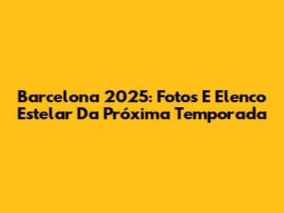 Barcelona 2025: Fotos E Elenco Estelar Da Próxima Temporada