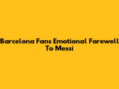 Barcelona Fans' Emotional Farewell To Messi
