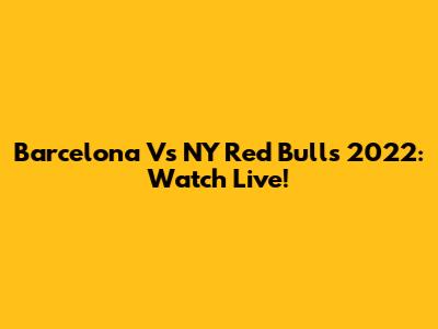 Barcelona Vs NY Red Bulls 2022: Watch Live!