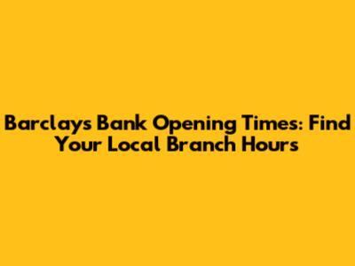 Barclays Bank Opening Times: Find Your Local Branch Hours