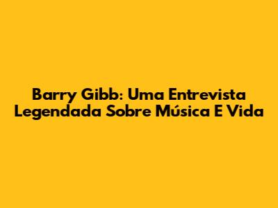 Barry Gibb: Uma Entrevista Legendada Sobre Música E Vida