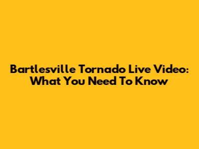 Bartlesville Tornado Live Video: What You Need To Know