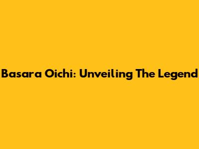 Basara Oichi: Unveiling The Legend