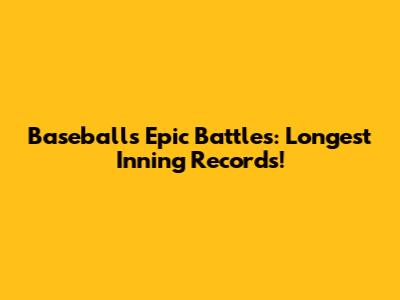 Baseball's Epic Battles: Longest Inning Records!