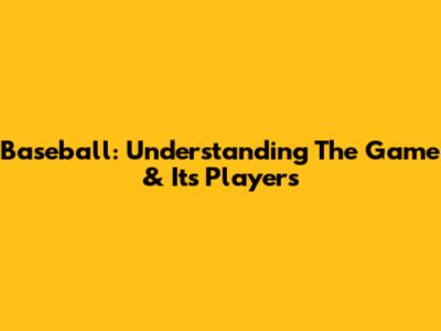 Baseball: Understanding The Game & Its Players