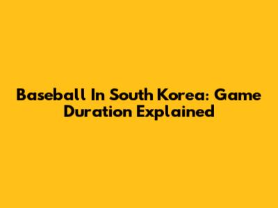 Baseball In South Korea: Game Duration Explained