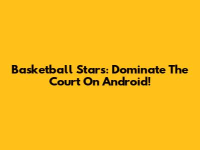 Basketball Stars: Dominate The Court On Android!