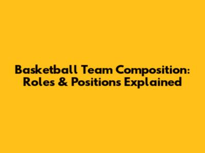 Basketball Team Composition: Roles & Positions Explained